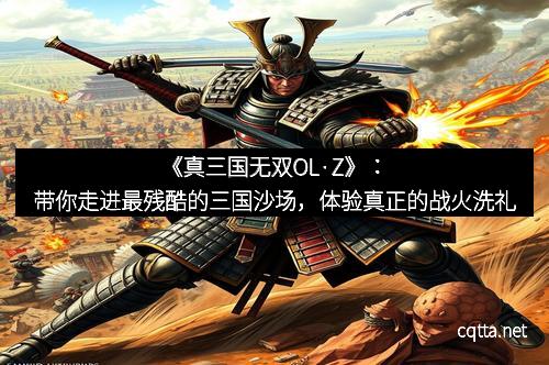 《真三国无双OL·Z》：带你走进最残酷的三国沙场，体验真正的战火洗礼